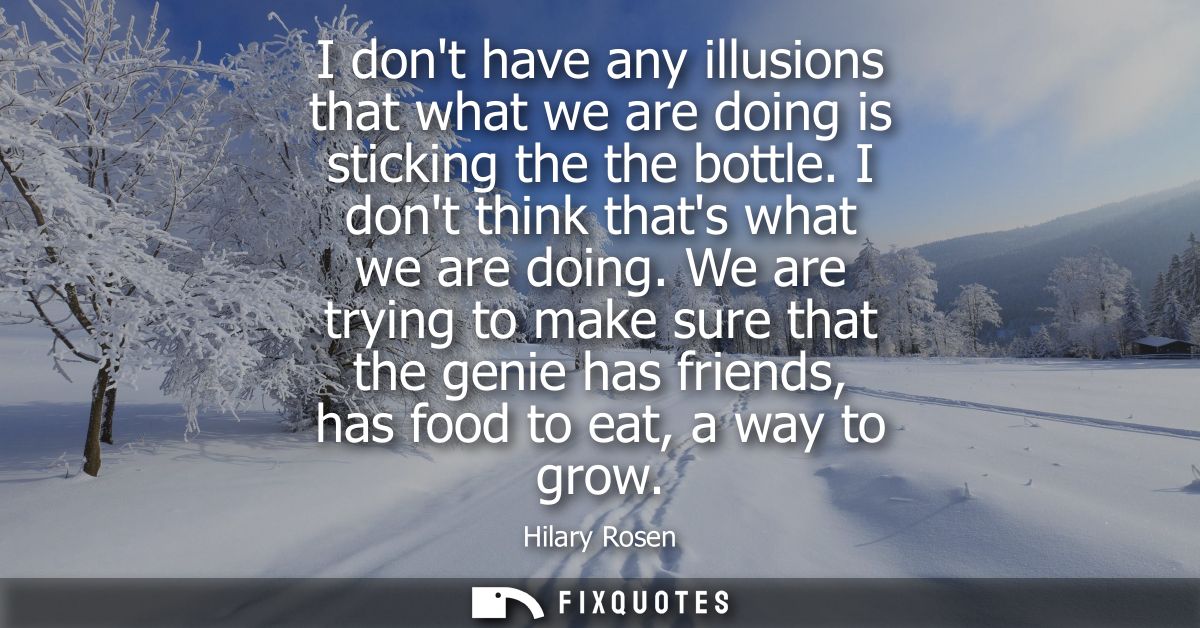 I dont have any illusions that what we are doing is sticking the the bottle. I dont think thats what we are doing.