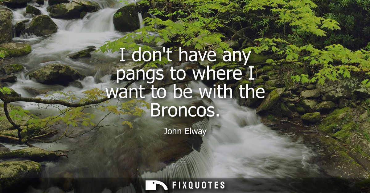 I dont have any pangs to where I want to be with the Broncos