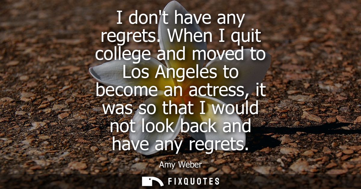I dont have any regrets. When I quit college and moved to Los Angeles to become an actress, it was so that I would not l