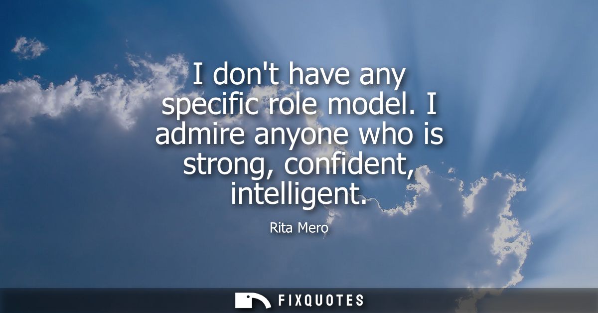 I dont have any specific role model. I admire anyone who is strong, confident, intelligent