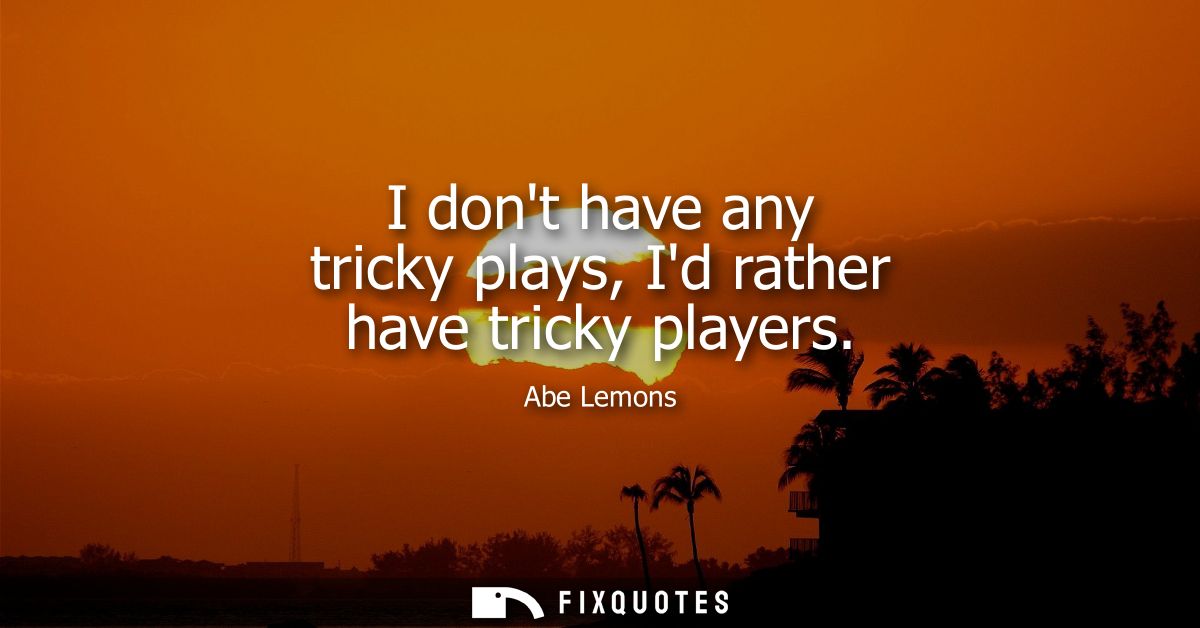 I dont have any tricky plays, Id rather have tricky players