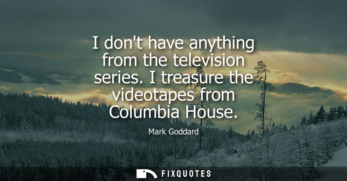 I dont have anything from the television series. I treasure the videotapes from Columbia House