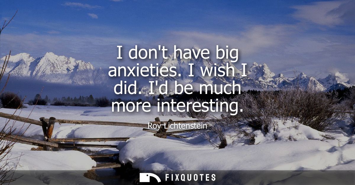 I dont have big anxieties. I wish I did. Id be much more interesting