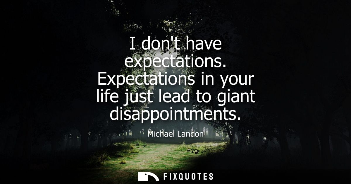 I dont have expectations. Expectations in your life just lead to giant disappointments