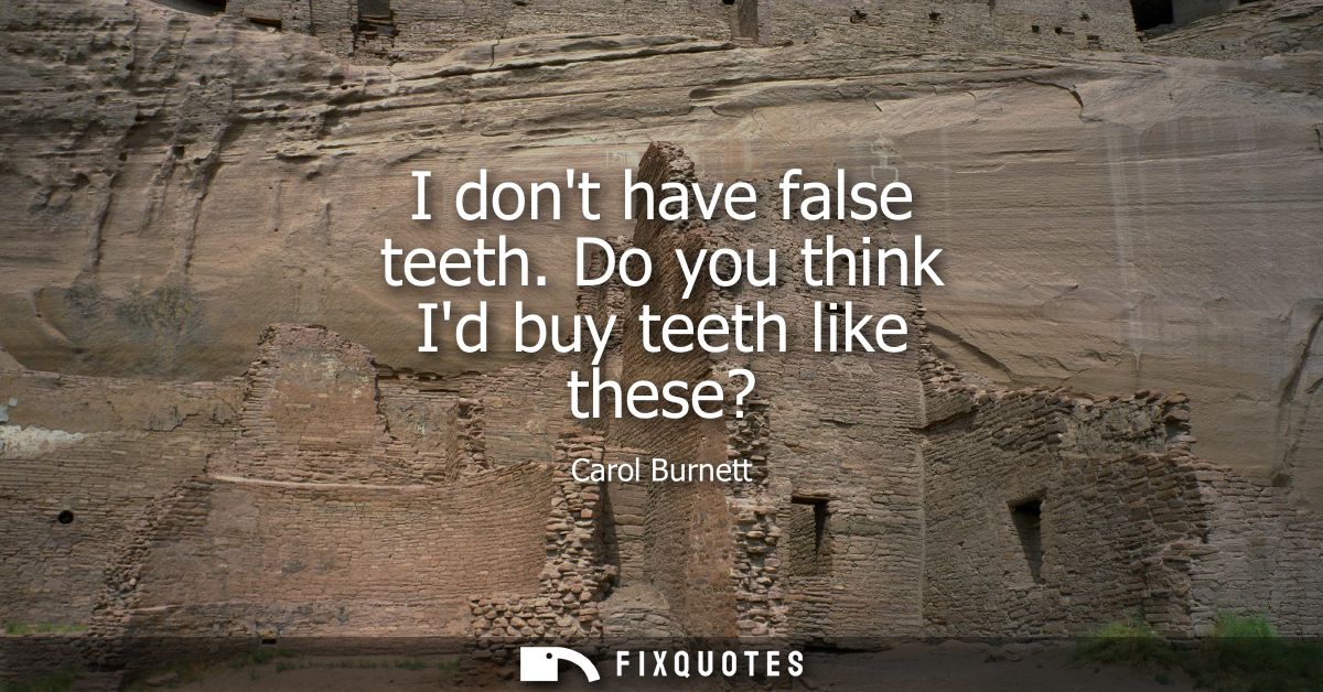 I dont have false teeth. Do you think Id buy teeth like these?