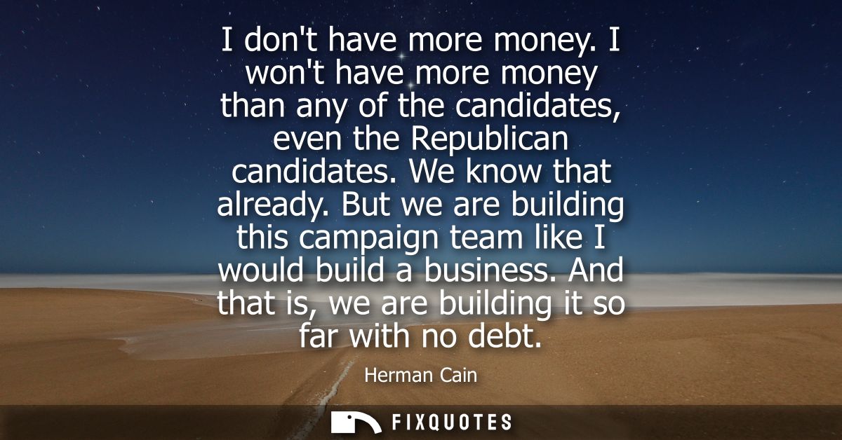 I dont have more money. I wont have more money than any of the candidates, even the Republican candidates. We know that 