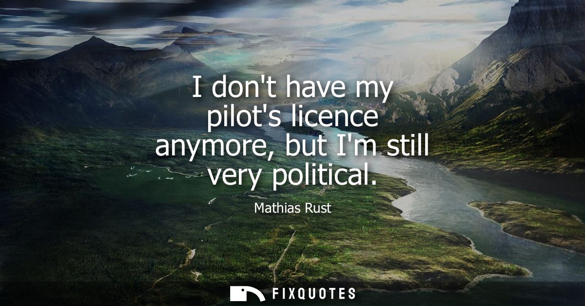 I dont have my pilots licence anymore, but Im still very political