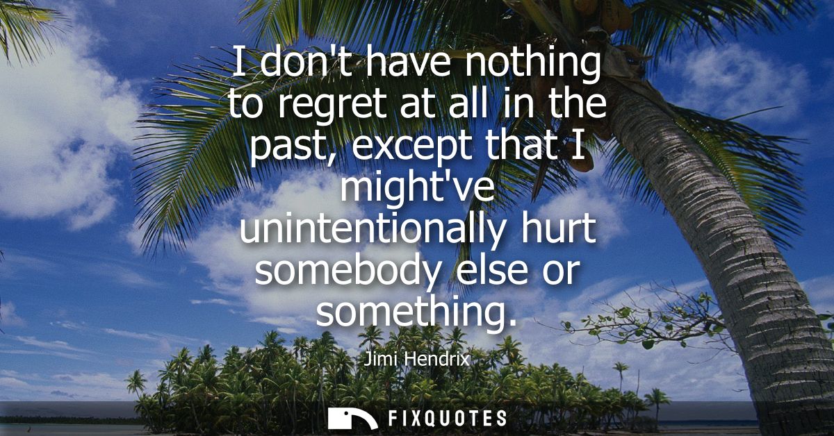 I dont have nothing to regret at all in the past, except that I mightve unintentionally hurt somebody else or something 