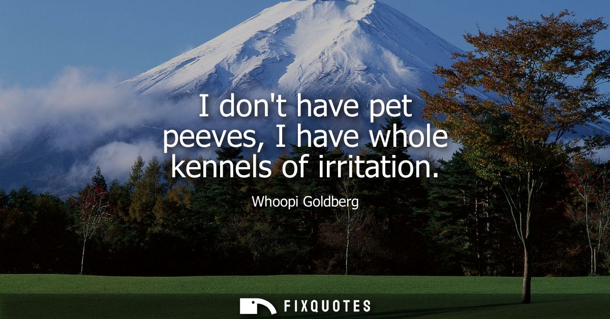 I dont have pet peeves, I have whole kennels of irritation