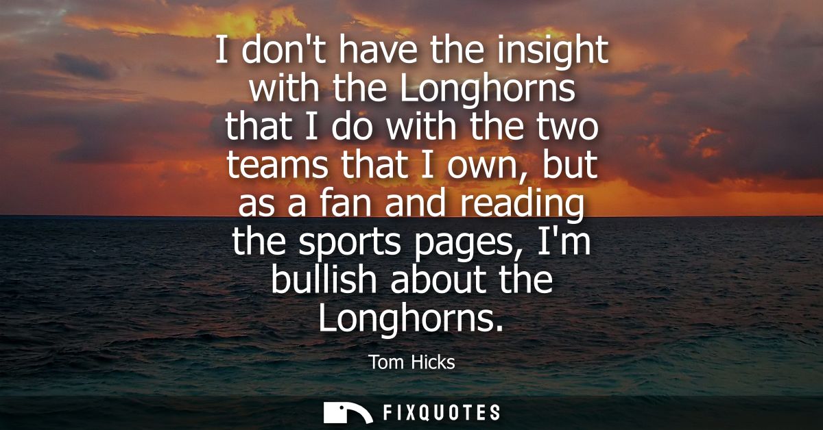 I dont have the insight with the Longhorns that I do with the two teams that I own, but as a fan and reading the sports 