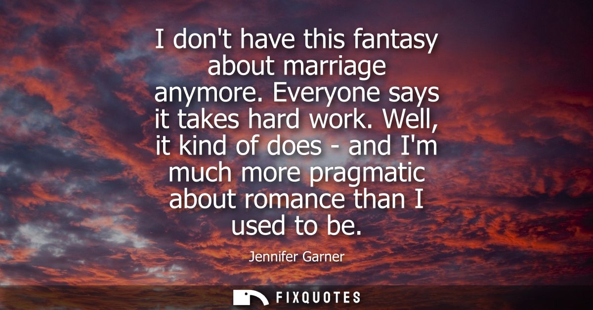 I dont have this fantasy about marriage anymore. Everyone says it takes hard work. Well, it kind of does - and Im much m