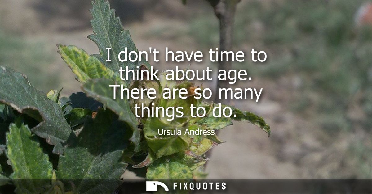 I dont have time to think about age. There are so many things to do