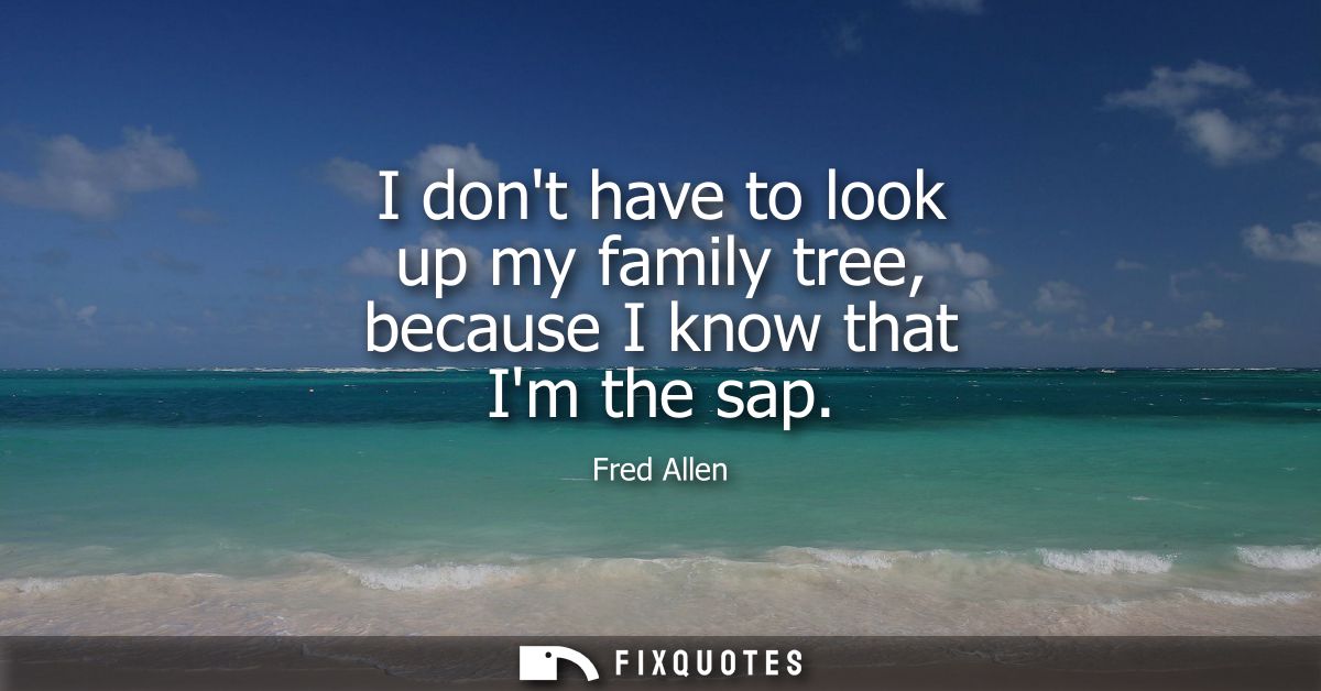 I dont have to look up my family tree, because I know that Im the sap - Fred Allen