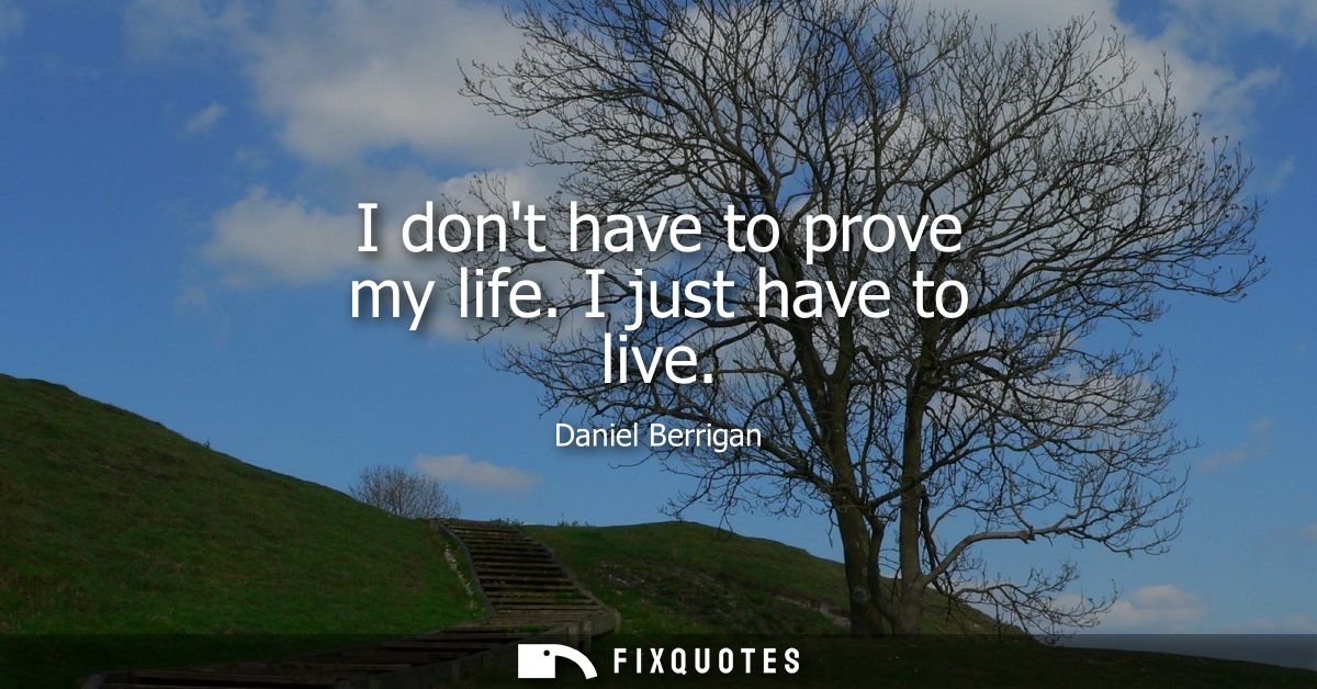 I dont have to prove my life. I just have to live