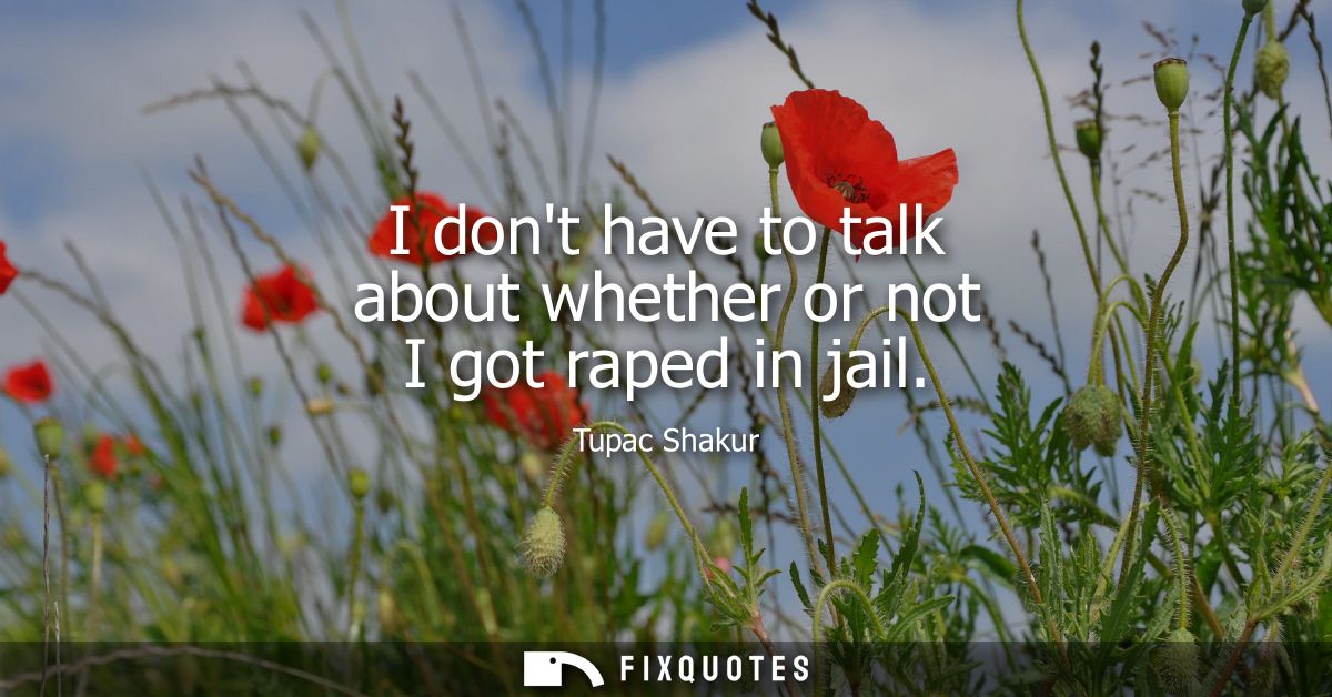 I dont have to talk about whether or not I got raped in jail