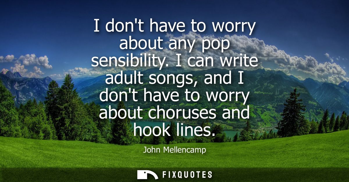 I dont have to worry about any pop sensibility. I can write adult songs, and I dont have to worry about choruses and hoo