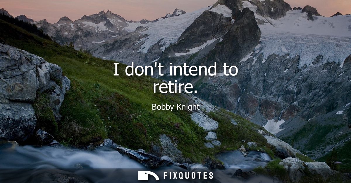 I dont intend to retire