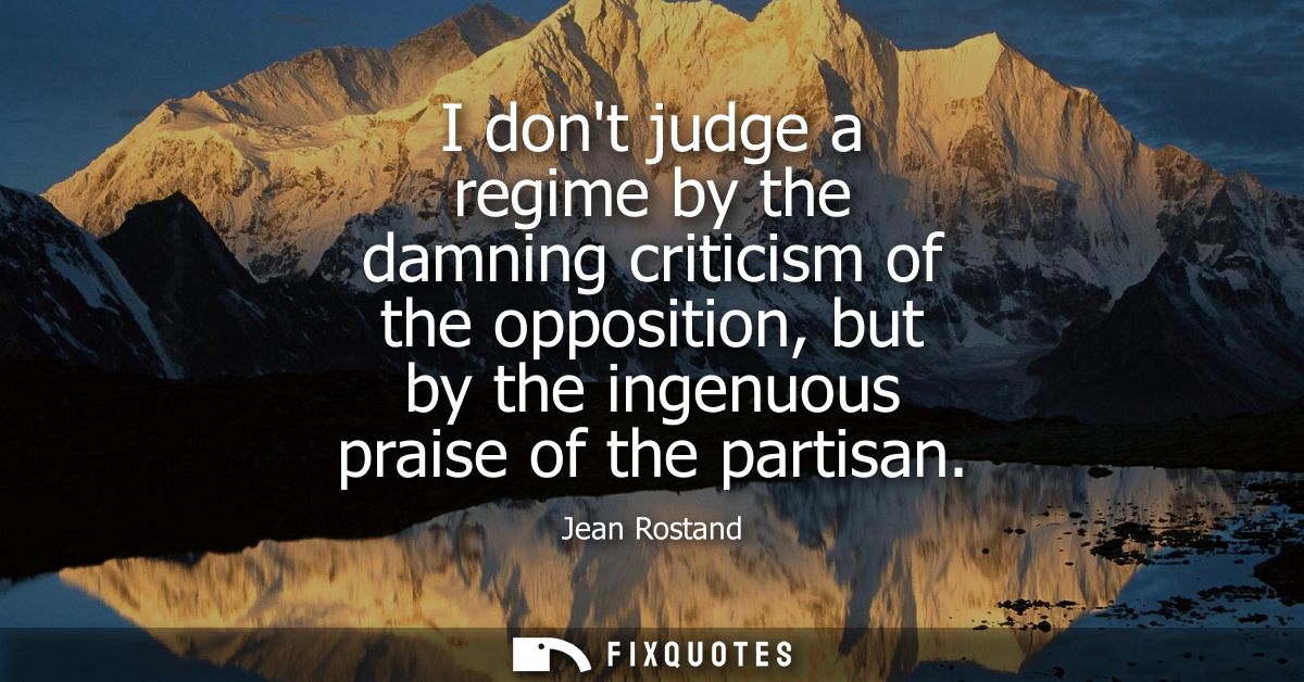 I dont judge a regime by the damning criticism of the opposition, but by the ingenuous praise of the partisan