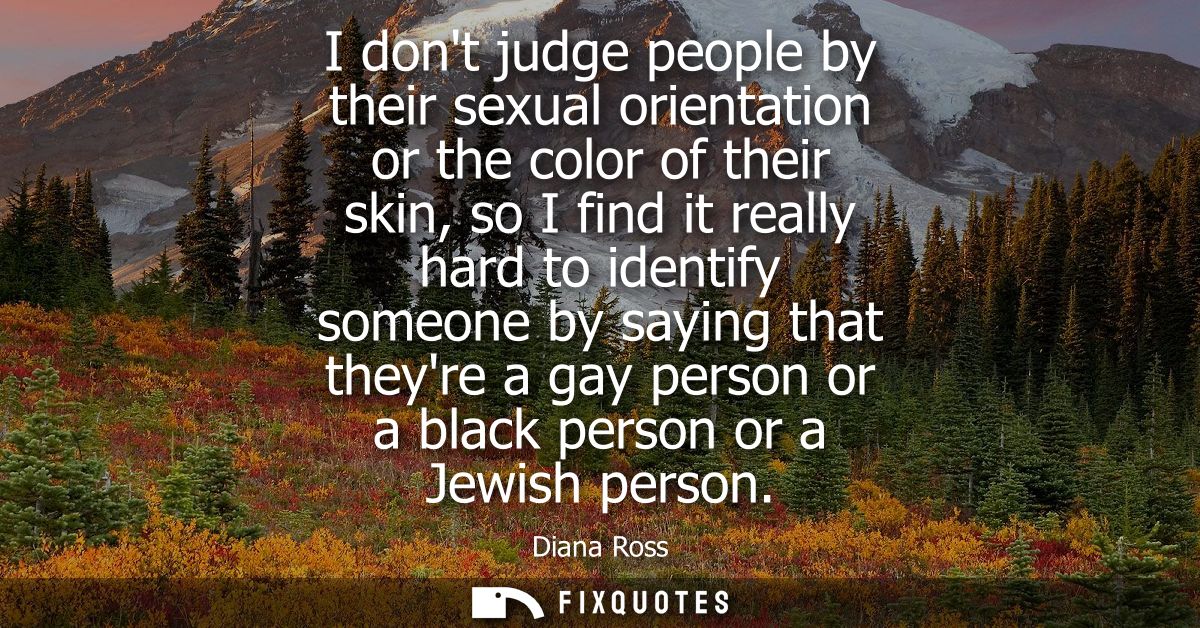 I dont judge people by their sexual orientation or the color of their skin, so I find it really hard to identify someone