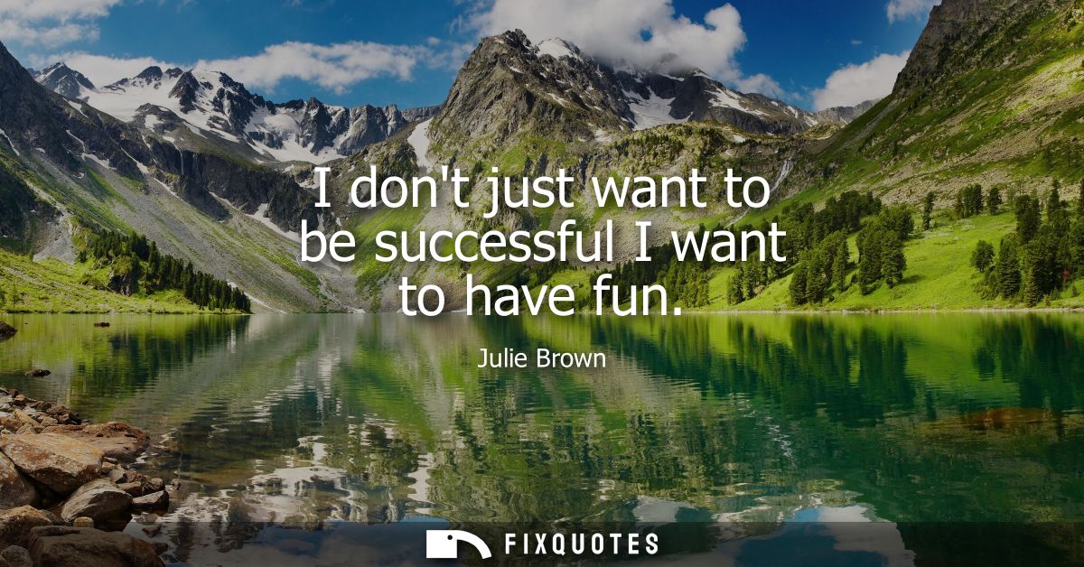 I dont just want to be successful I want to have fun