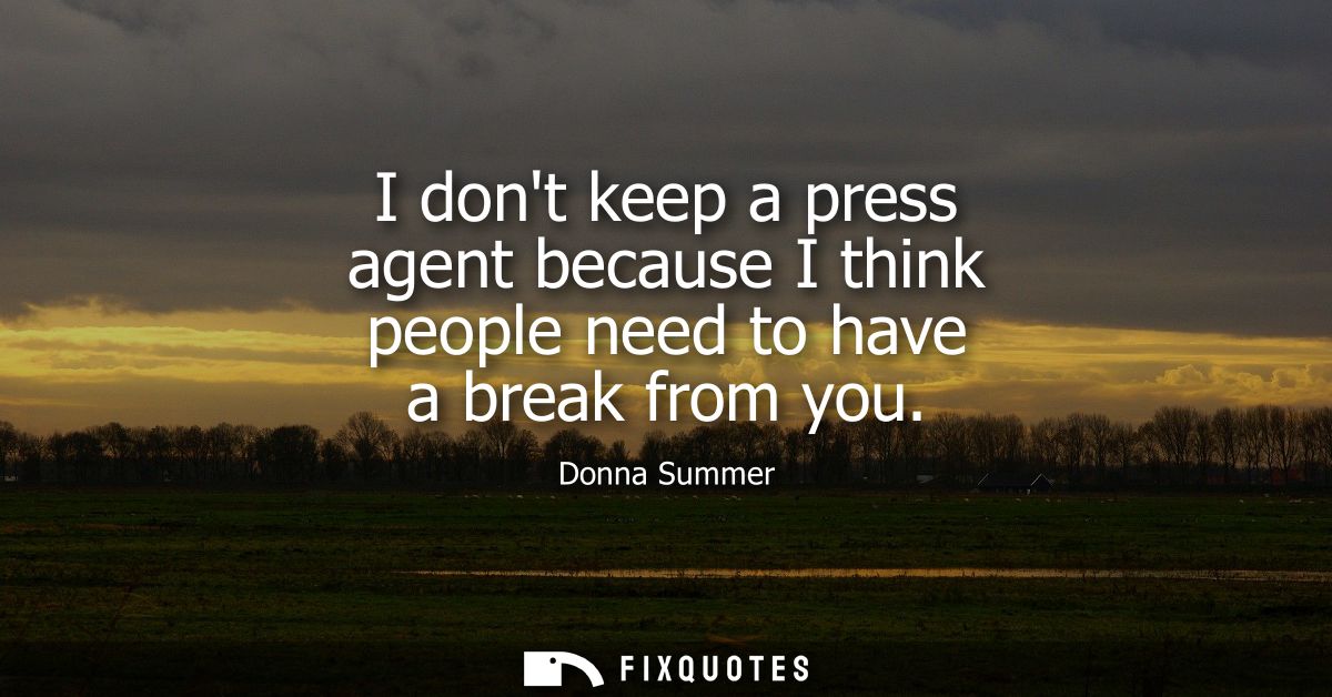 I dont keep a press agent because I think people need to have a break from you