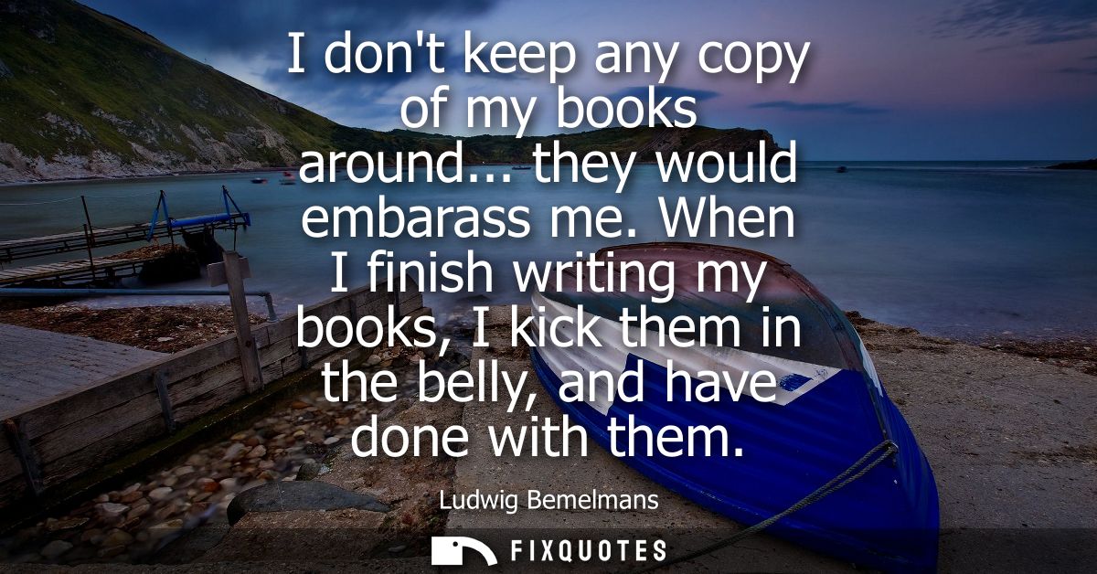 I dont keep any copy of my books around... they would embarass me. When I finish writing my books, I kick them in the be