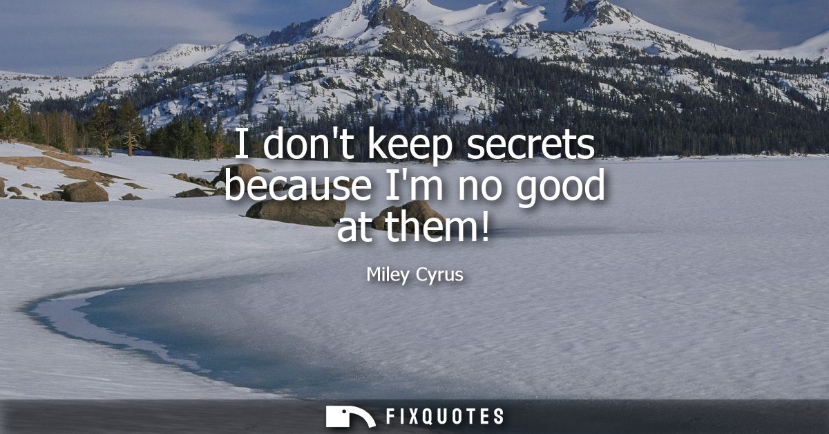 I dont keep secrets because Im no good at them!