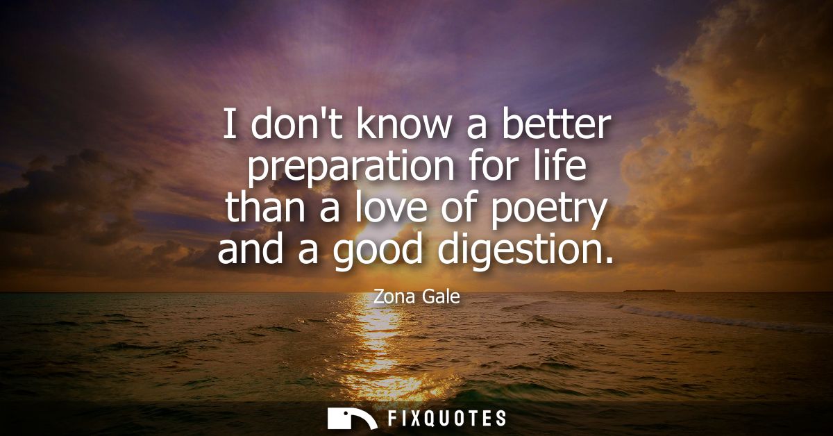 I dont know a better preparation for life than a love of poetry and a good digestion