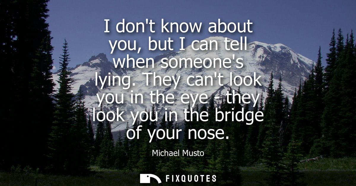 I dont know about you, but I can tell when someones lying. They cant look you in the eye - they look you in the bridge o