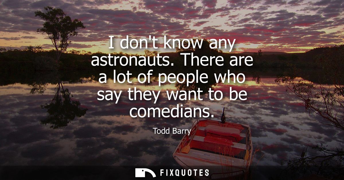 I dont know any astronauts. There are a lot of people who say they want to be comedians