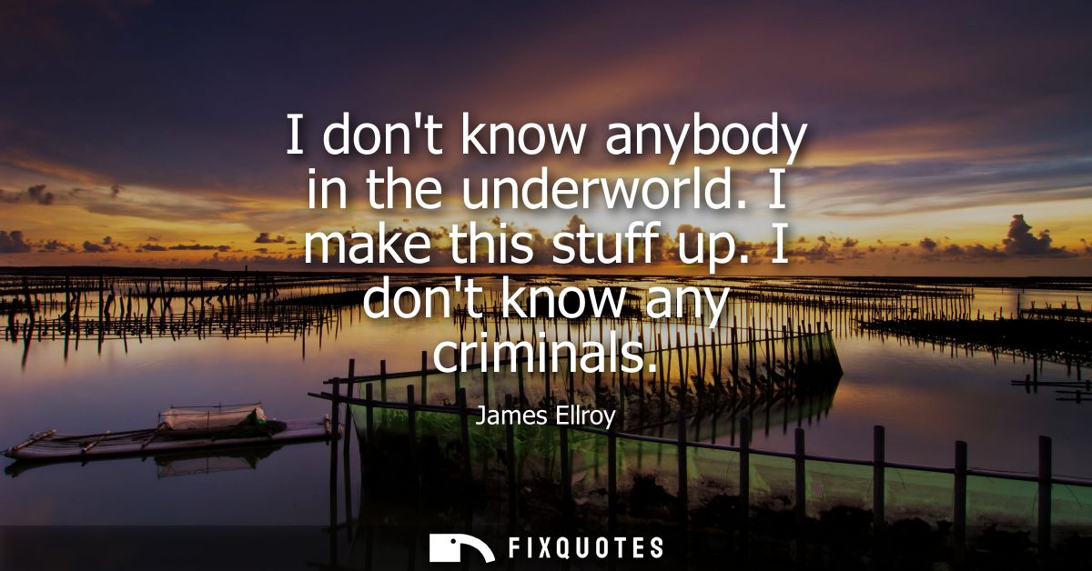 I dont know anybody in the underworld. I make this stuff up. I dont know any criminals