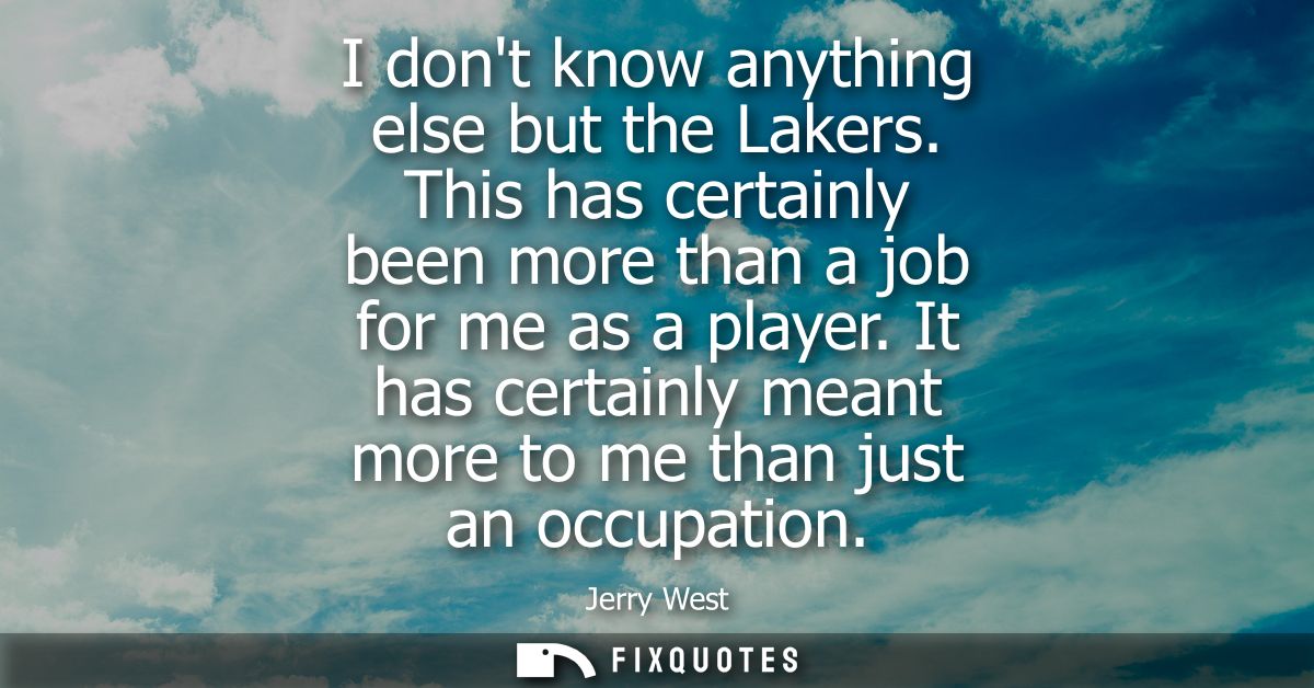 I dont know anything else but the Lakers. This has certainly been more than a job for me as a player. It has certainly m