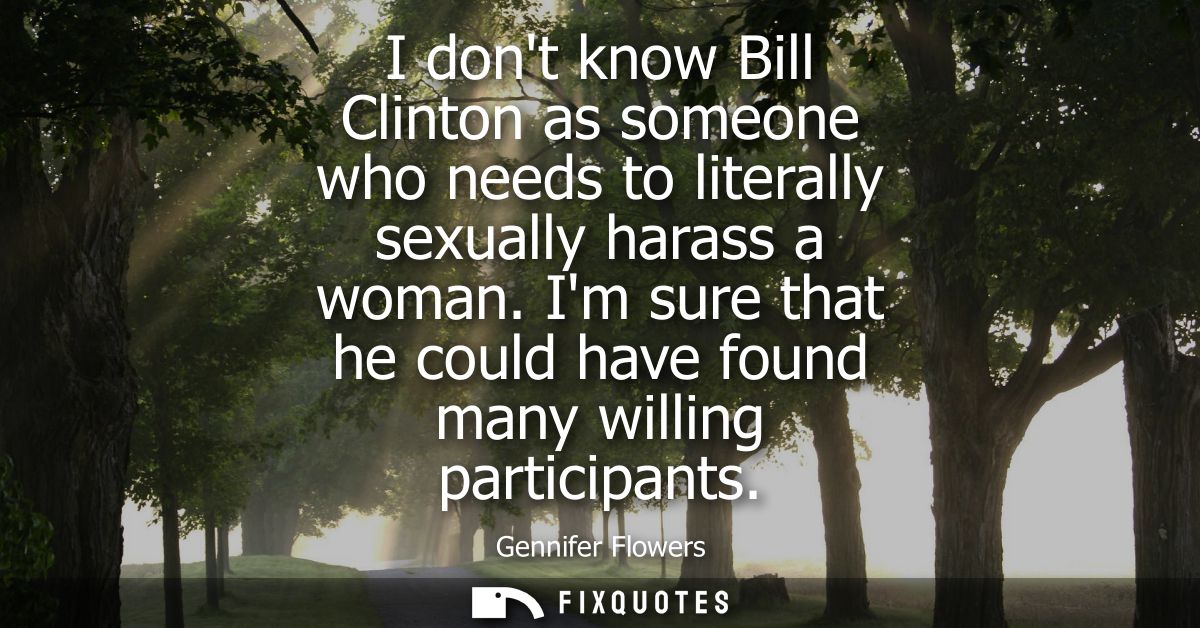 I dont know Bill Clinton as someone who needs to literally sexually harass a woman. Im sure that he could have found man