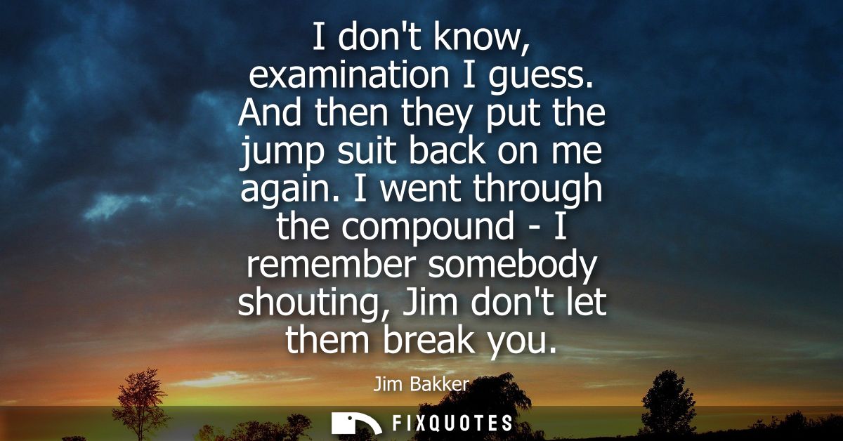 I dont know, examination I guess. And then they put the jump suit back on me again. I went through the compound - I reme