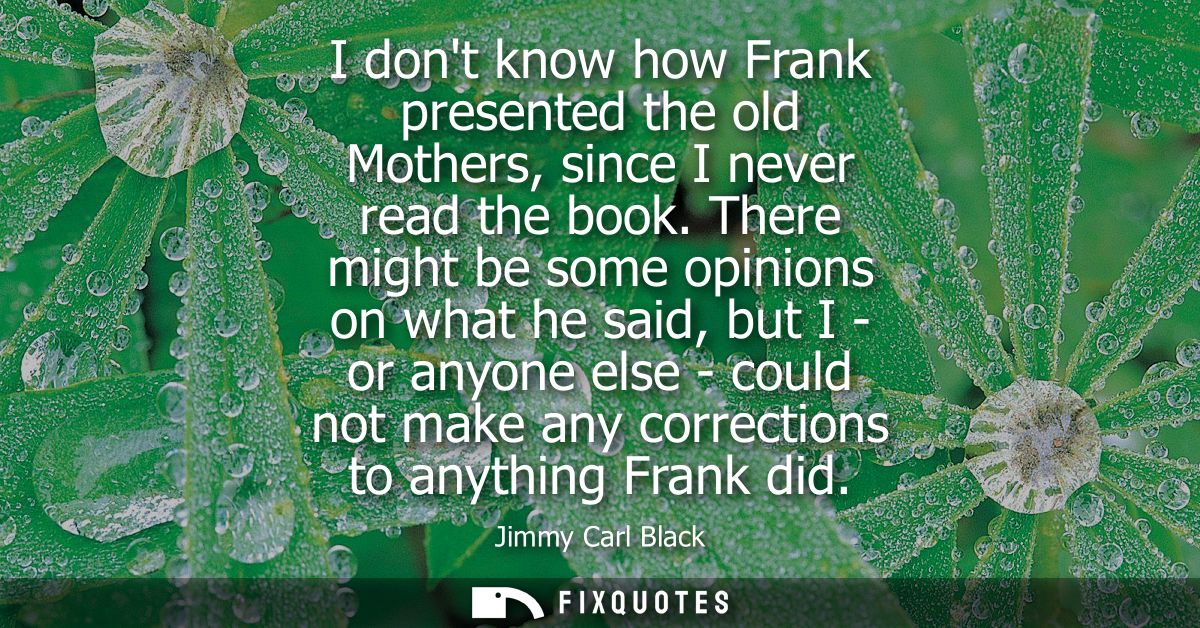 I dont know how Frank presented the old Mothers, since I never read the book. There might be some opinions on what he sa