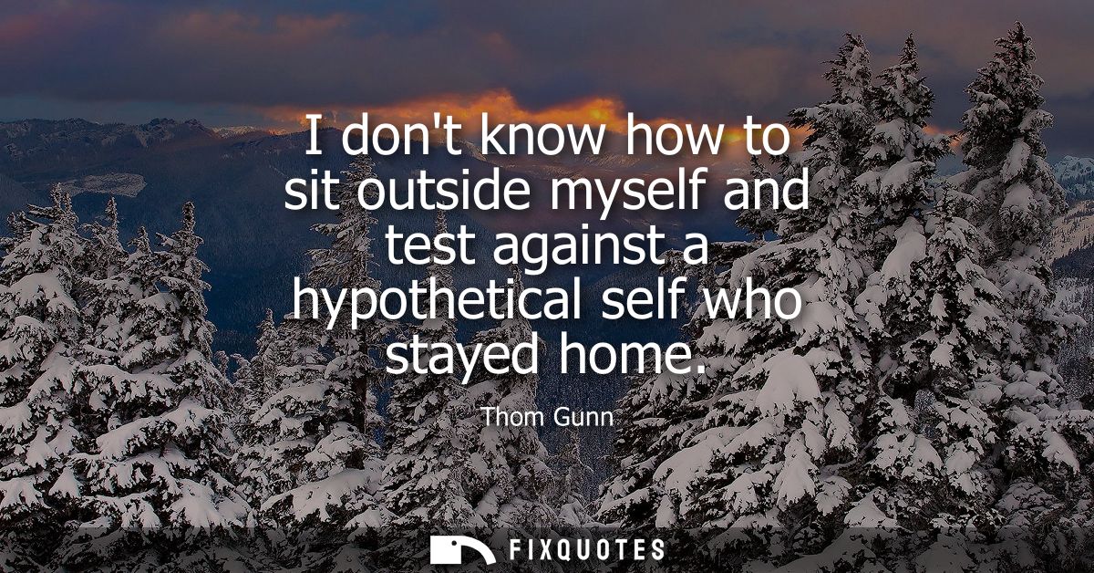 I dont know how to sit outside myself and test against a hypothetical self who stayed home
