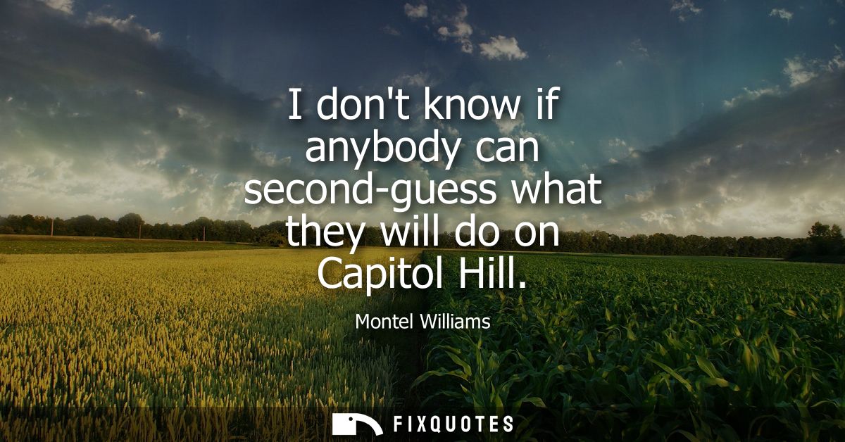 I dont know if anybody can second-guess what they will do on Capitol Hill
