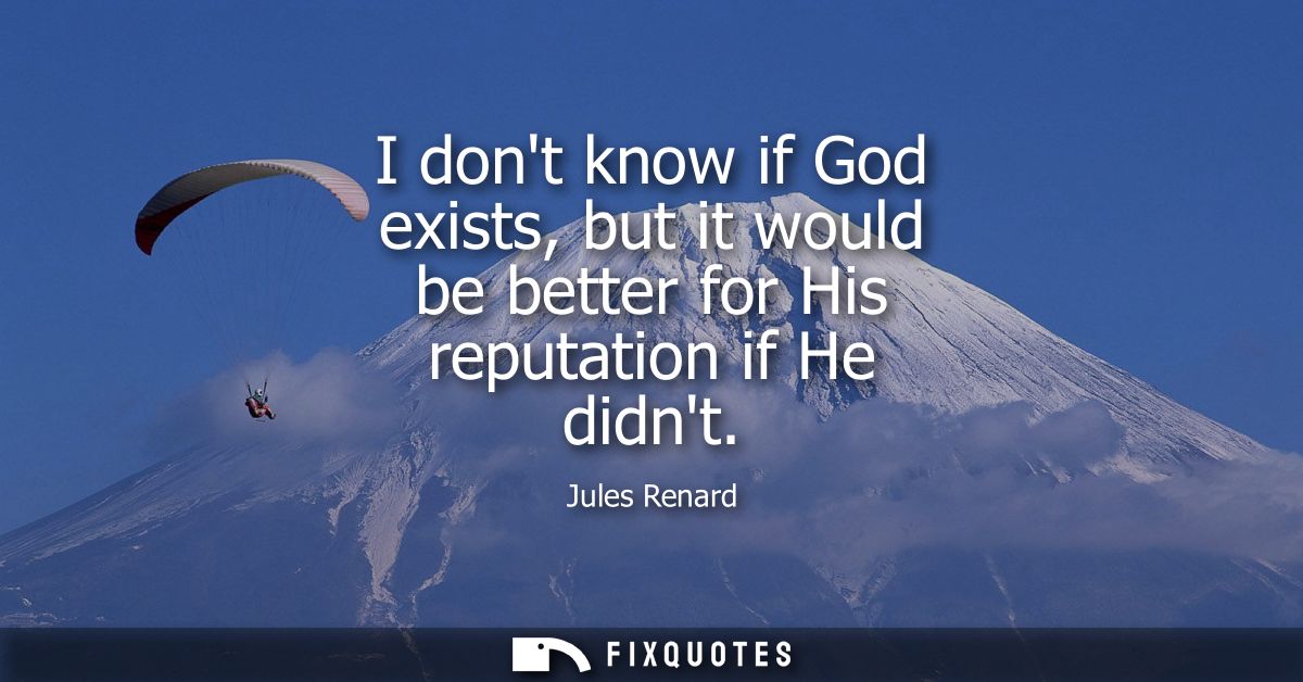 I dont know if God exists, but it would be better for His reputation if He didnt