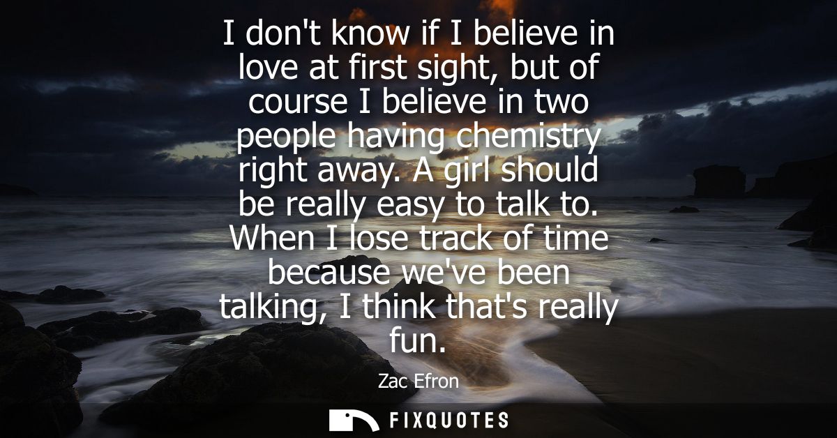 I dont know if I believe in love at first sight, but of course I believe in two people having chemistry right away. A gi