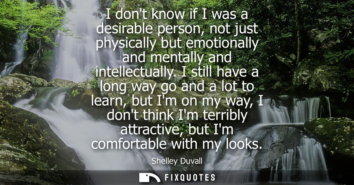 I dont know if I was a desirable person, not just physically but emotionally and mentally and intellectually.