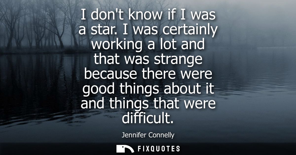 I dont know if I was a star. I was certainly working a lot and that was strange because there were good things about it 