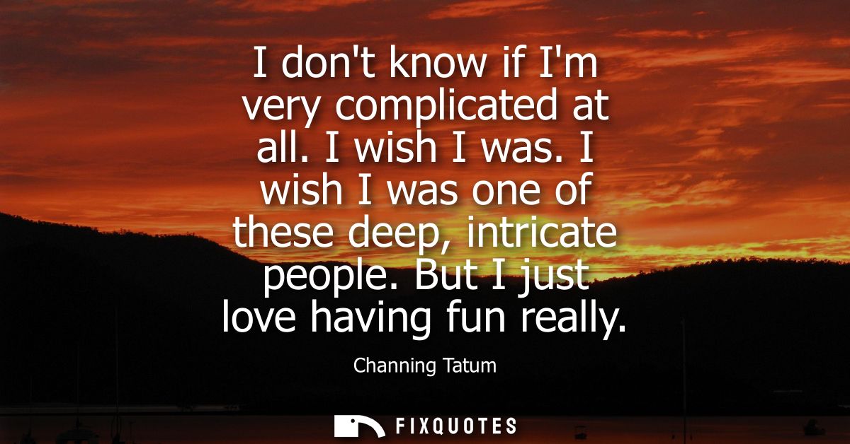 I dont know if Im very complicated at all. I wish I was. I wish I was one of these deep, intricate people. But I just lo
