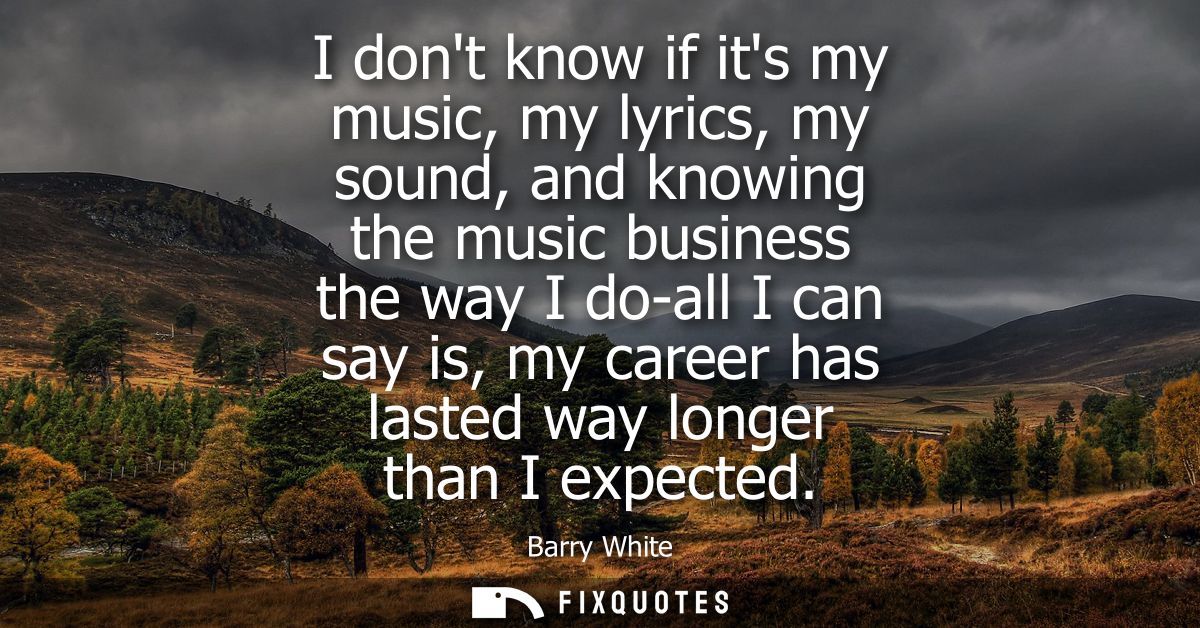 I dont know if its my music, my lyrics, my sound, and knowing the music business the way I do-all I can say is, my caree