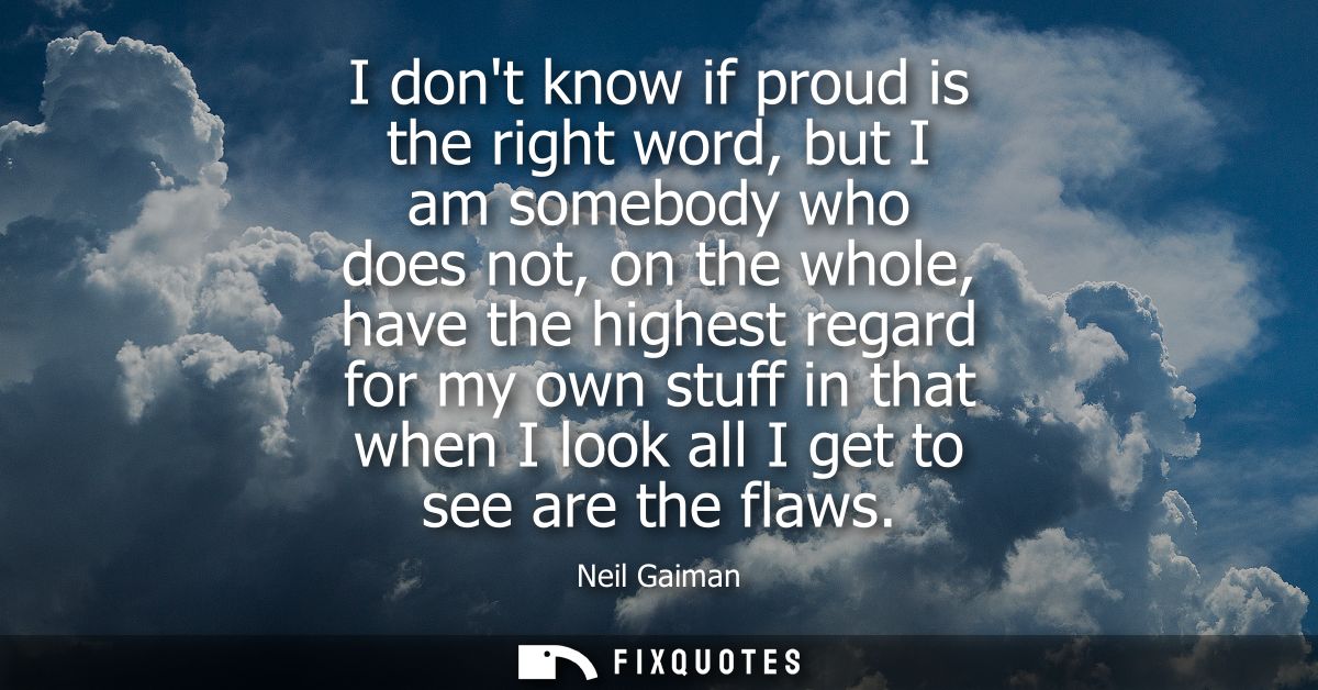 I dont know if proud is the right word, but I am somebody who does not, on the whole, have the highest regard for my own