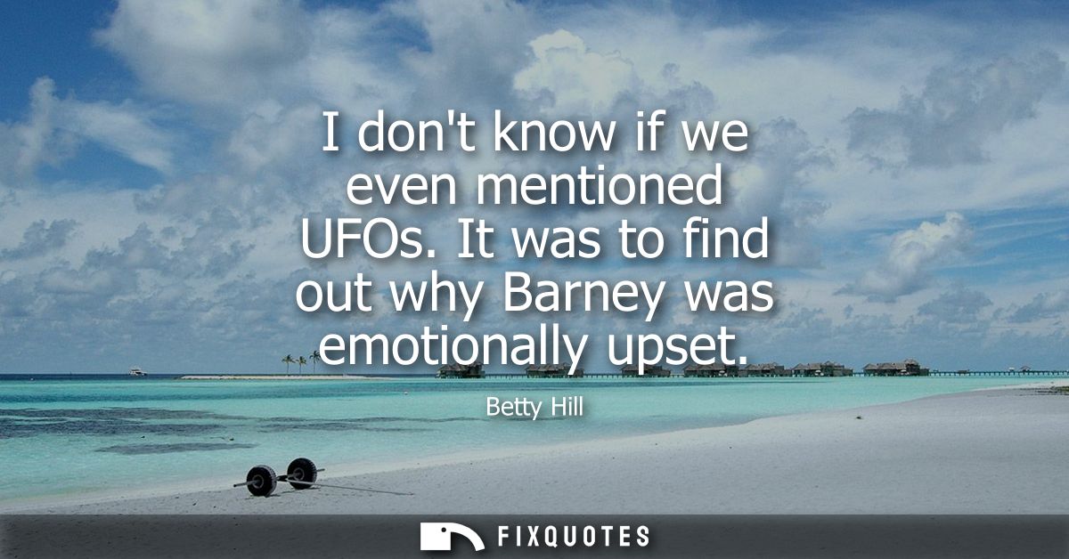 I dont know if we even mentioned UFOs. It was to find out why Barney was emotionally upset