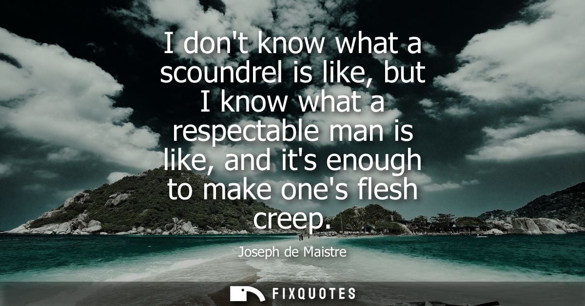 I dont know what a scoundrel is like, but I know what a respectable man is like, and its enough to make ones flesh creep