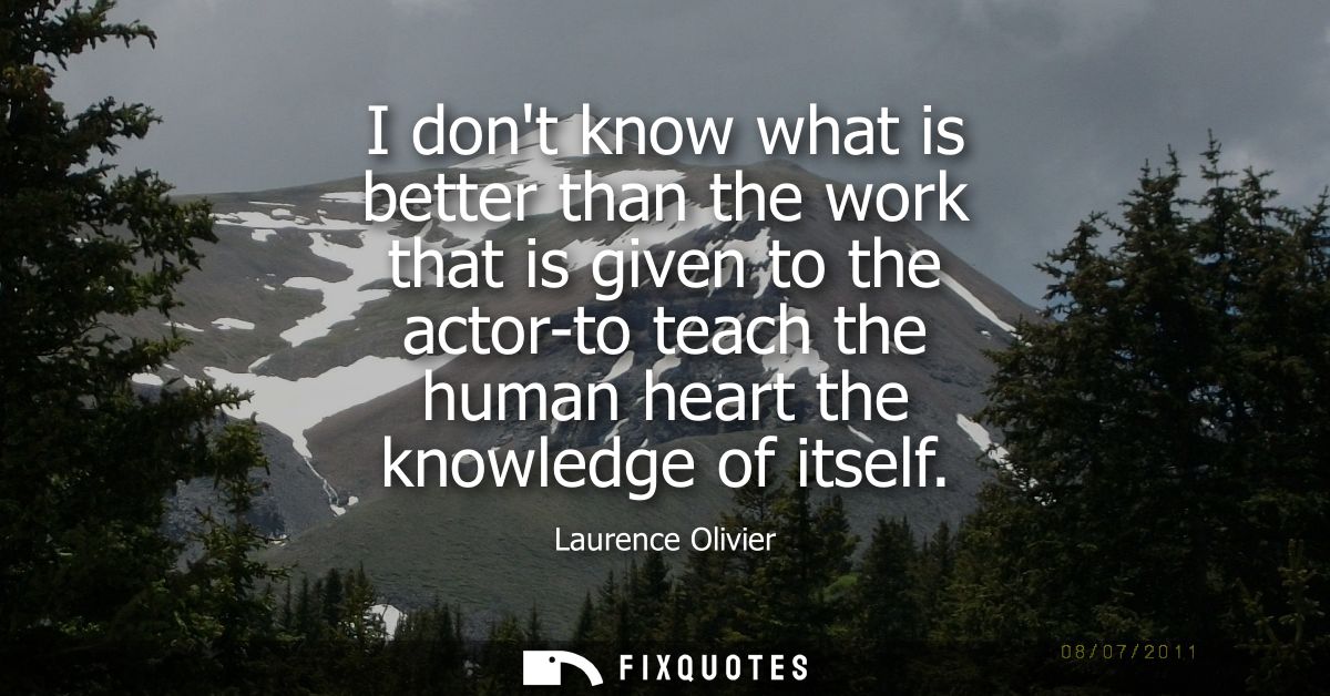 I dont know what is better than the work that is given to the actor-to teach the human heart the knowledge of itself - L