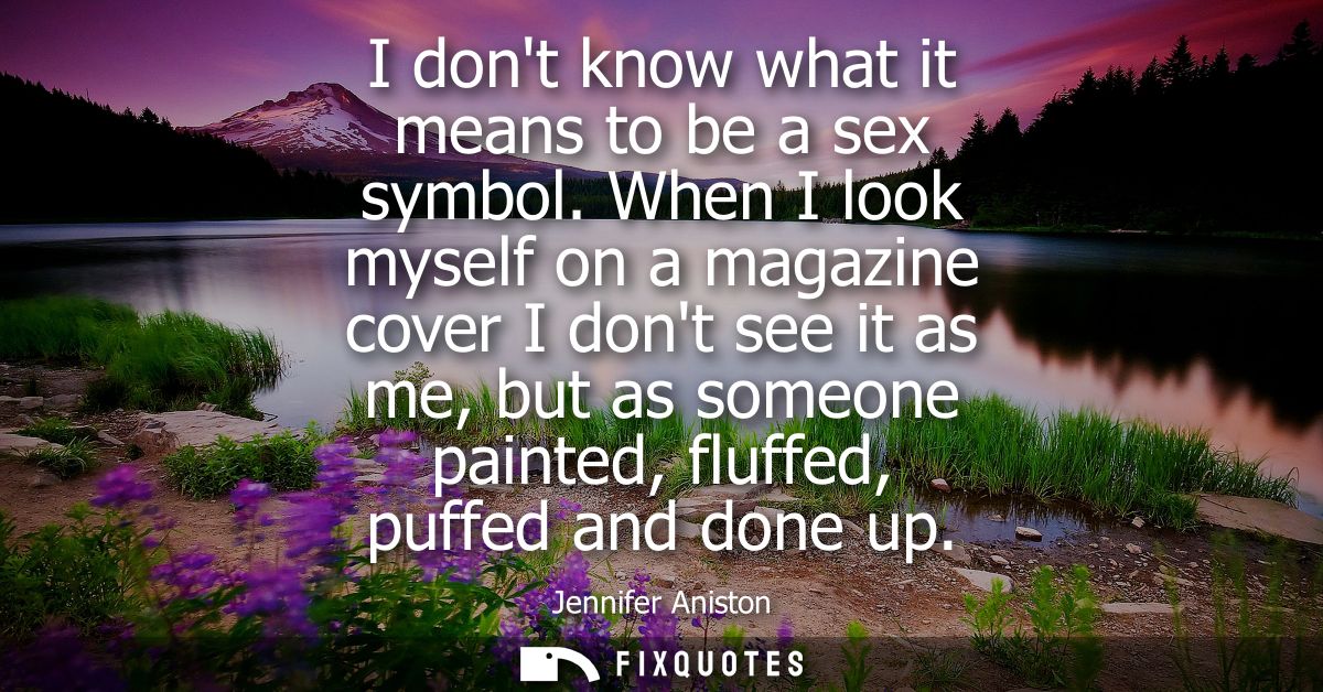 I dont know what it means to be a sex symbol. When I look myself on a magazine cover I dont see it as me, but as someone