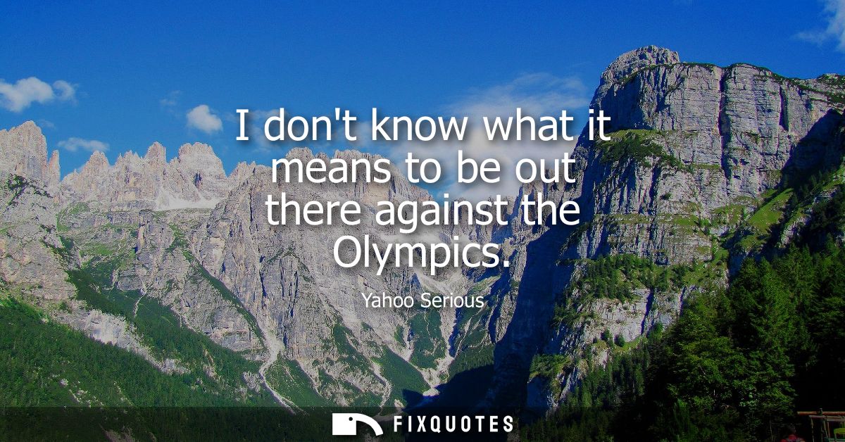 I dont know what it means to be out there against the Olympics