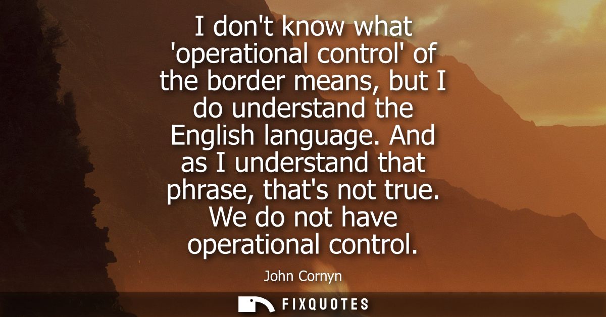 I dont know what operational control of the border means, but I do understand the English language. And as I understand 